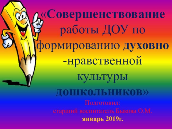 «Совершенствование работы ДОУ по формированию духовно-нравственной культуры дошкольников»Подготовил: старший воспитатель Быкова О.М.январь 2019г.