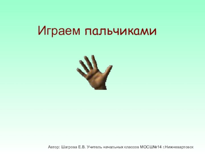 Играем пальчикамиАвтор: Шагрова Е.В. Учитель начальных классов МОСШ№14 г.Нижневартовск