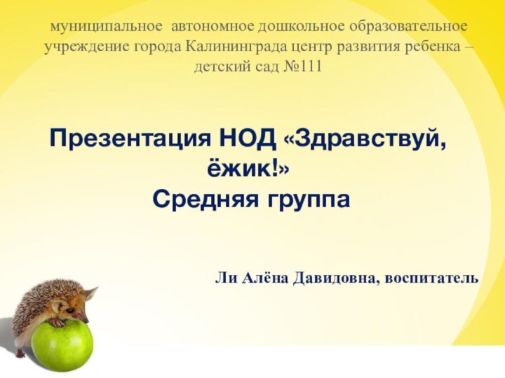 Презентация НОД «Здравствуй, ёжик!»  Средняя группа Ли Алёна Давидовна, воспитательмуниципальное автономное