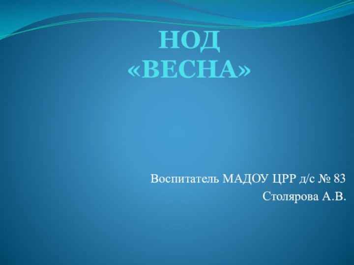 НОД  «ВЕСНА»Воспитатель МАДОУ ЦРР д/с № 83Столярова А.В.