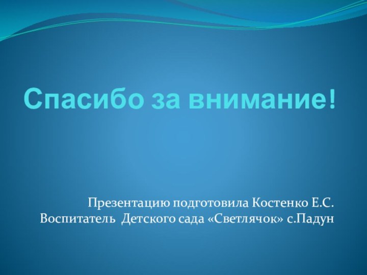 Спасибо за внимание!Презентацию подготовила Костенко Е.С. Воспитатель Детского сада «Светлячок» с.Падун