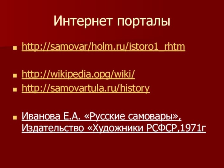 Интернет порталыhttp://samovar/holm.ru/istoro1_rhtmhttp://wikipedia.opg/wiki/ http://samovartula.ru/historyИванова Е.А. «Русские самовары»,Издательство «Художники РСФСР,1971г