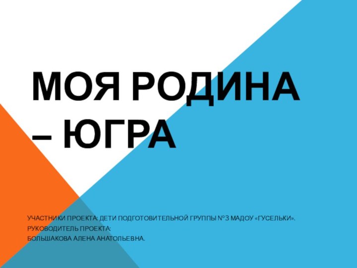 Моя Родина – Югра Участники проекта: дети подготовительной группы №3 МАДОУ «Гусельки».Руководитель проекта:Большакова Алена Анатольевна.