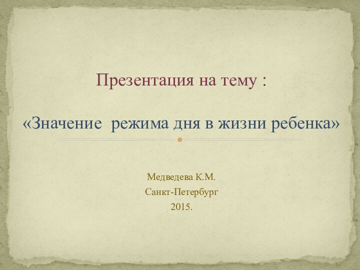 Медведева К.М.Санкт-Петербург 2015.Презентация на тему :  «Значение режима дня в жизни ребенка»