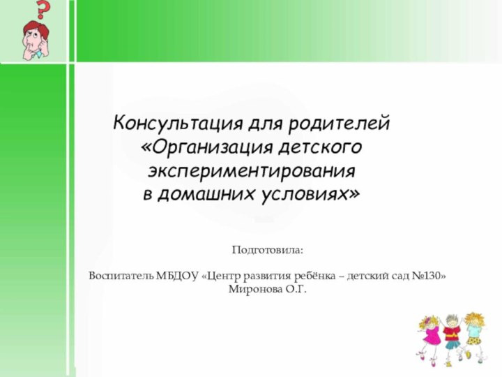 Консультация для родителей «Организация детского экспериментирования в домашних условиях»Подготовила: Воспитатель МБДОУ «Центр