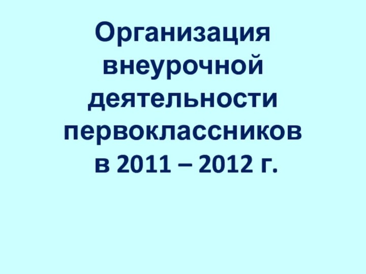 Организация  внеурочной деятельности первоклассников   в 2011 – 2012 г.