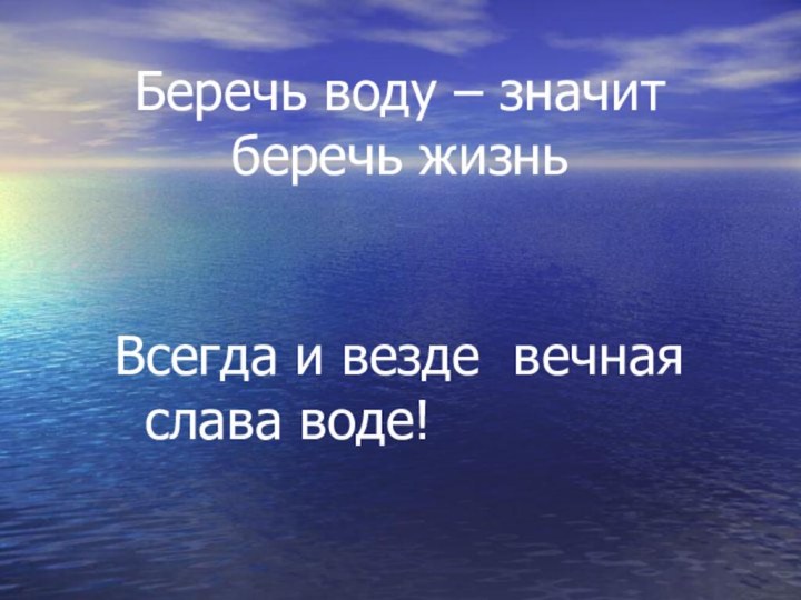 Беречь воду – значит беречь жизнь  Всегда и везде вечная 			 слава воде!