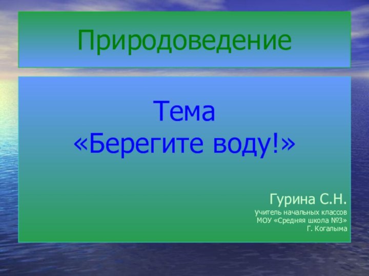 ПриродоведениеТема«Берегите воду!»Гурина С.Н.учитель начальных классовМОУ «Средняя школа №3»Г. Когалыма