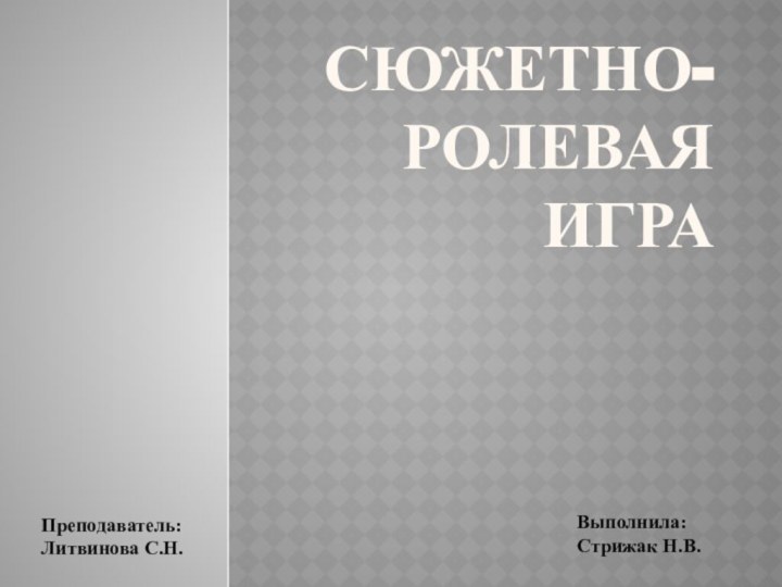 Сюжетно-ролевая играПреподаватель:Литвинова С.Н.Выполнила: Стрижак Н.В.