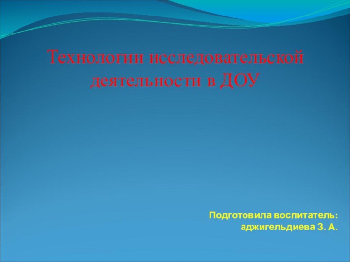 Подготовила воспитатель:  аджигельдиева З. А.Технологии исследовательской деятельности в ДОУ