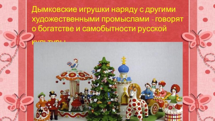 Дымковские игрушки наряду с другими художественными промыслами - говорят о богатстве и самобытности русской культуры.