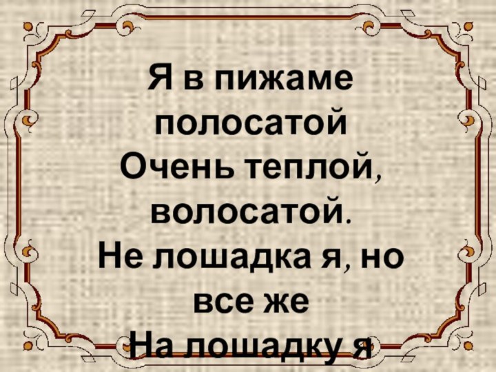 ЗЕБРА Я в пижаме полосатой Очень теплой, волосатой. Не лошадка я, но