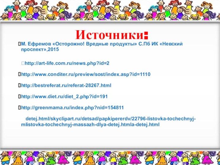 Источники: М. Ефремов «Осторожно! Вредные продукты» С.Пб ИК «Невский проспект»,2015⮛http://art-life.com.ru/news.php?id=2http://www.conditer.ru/preview/sost/index.asp?id=1110http://bestreferat.ru/referat-28267.htmlhttp://www.diet.ru/diet_2.php?id=191http://greenmama.ru/index.php?nid=154811htdetej.html/skyclipart.ru/detsad/papkipererdv/22796-listovka-tochechnyj-      mlistovka-tochechnyj-massazh-dlya-detej.htmla-detej.html