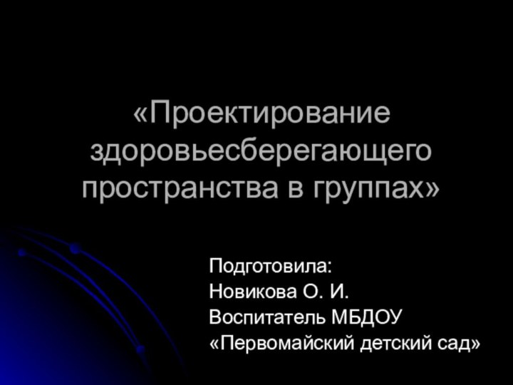 «Проектирование здоровьесберегающего пространства в группах»Подготовила: Новикова О. И.Воспитатель МБДОУ «Первомайский детский сад»