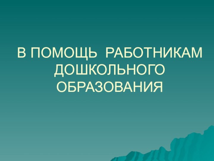 В ПОМОЩЬ РАБОТНИКАМ ДОШКОЛЬНОГО ОБРАЗОВАНИЯ