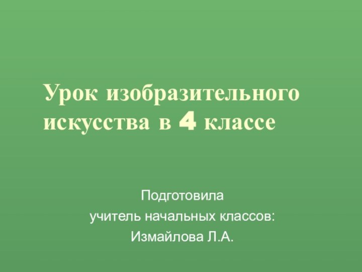 Урок изобразительного искусства в 4 классеПодготовила учитель начальных классов:Измайлова Л.А.