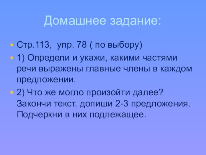 Домашнее задание:Стр.113, упр. 78 ( по выбору)1) Определи и укажи, какими частями