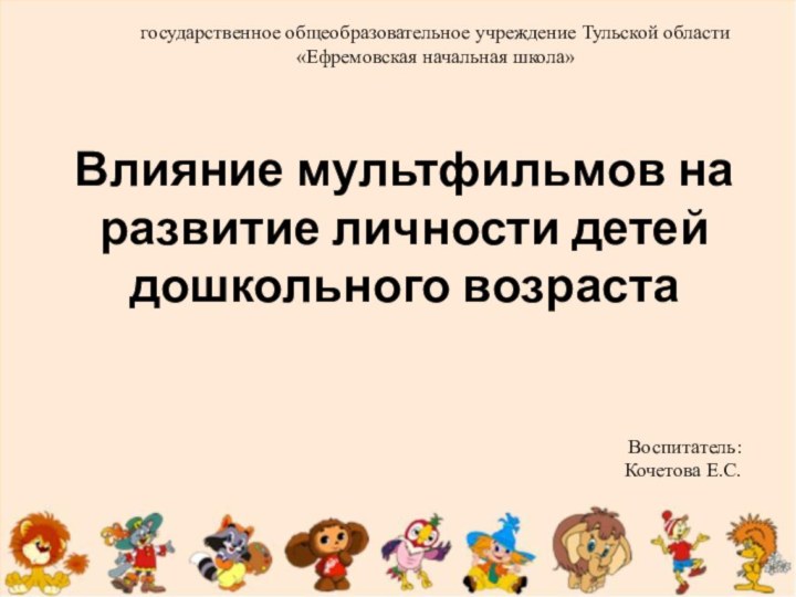 государственное общеобразовательное учреждение Тульской области «Ефремовская начальная школа»Влияние мультфильмов на развитие личности детей дошкольного возрастаВоспитатель:Кочетова Е.С.