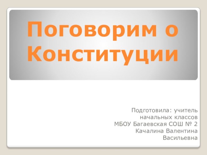 Подготовила: учитель начальных классов МБОУ Багаевская СОШ № 2 Качалина Валентина ВасильевнаПоговорим о Конституции