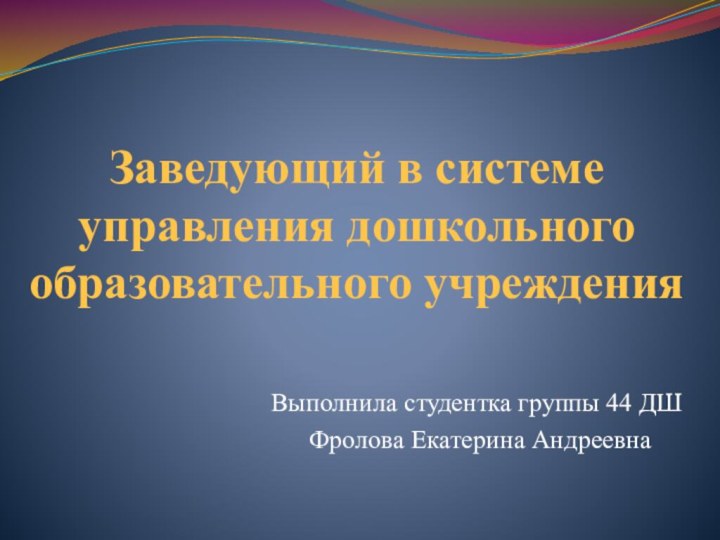 Заведующий в системе управления дошкольного образовательного учрежденияВыполнила студентка группы 44 ДШ Фролова Екатерина Андреевна