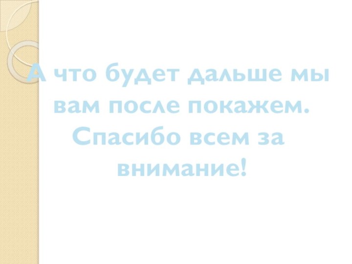 А что будет дальше мы вам после покажем. Спасибо всем за внимание!