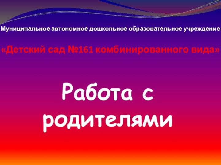 Муниципальное автономное дошкольное образовательное учреждение «Детский сад №161 комбинированного вида»Работа с родителями