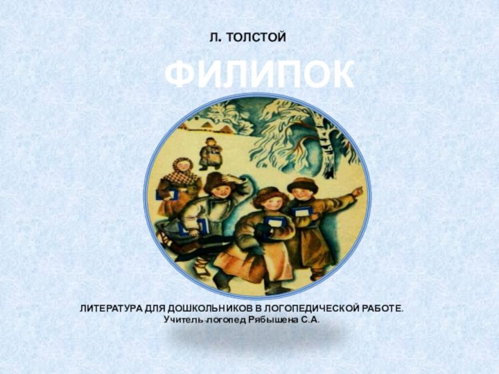 Л. ТОЛСТОЙЛИТЕРАТУРА ДЛЯ ДОШКОЛЬНИКОВ В ЛОГОПЕДИЧЕСКОЙ РАБОТЕ.Учитель-логопед Рябышена С.А.ФИЛИПОК