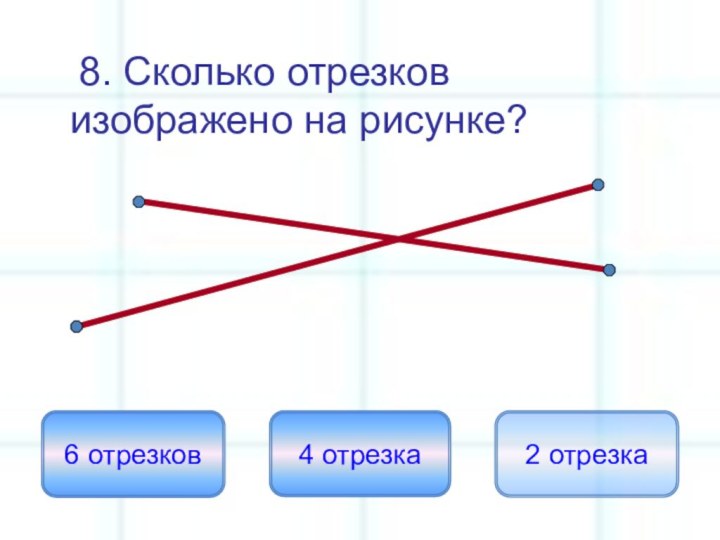 8. Сколько отрезков изображено на рисунке?6 отрезков4 отрезка2 отрезка