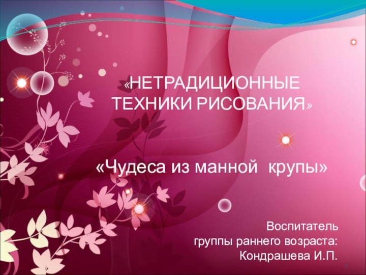 «НЕТРАДИЦИОННЫЕ ТЕХНИКИ РИСОВАНИЯ»«Чудеса из манной крупы»Воспитатель группы раннего возраста: Кондрашева И.П.