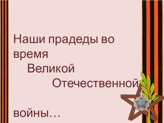 ПРЕЗЕНТАЦИЯ НАШИ ПРАДЕДЫ ВО ВРЕМЯ ВЕЛИКОЙ ОТЕЧЕСТВЕННОЙ ВОЙНЫ презентация по теме