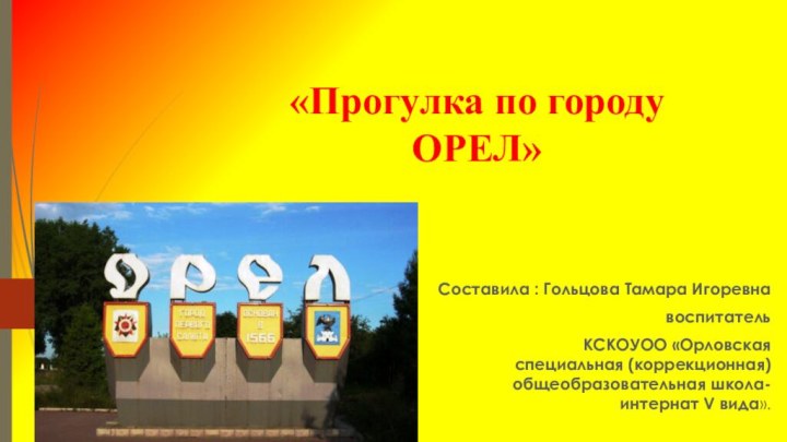 «Прогулка по городу ОРЕЛ»Составила : Гольцова Тамара Игоревнавоспитатель КСКОУОО «Орловская специальная (коррекционная) общеобразовательная школа-интернат V вида».