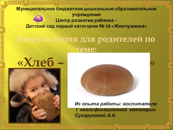 Консультация для родителей по теме:«Хлеб – всему голова»Муниципальное бюджетное дошкольное образовательное учреждение