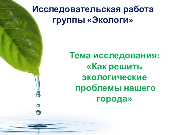 Исследовательская работа группы «Экологи»Тема исследования:«Как решить экологические проблемы нашего города»