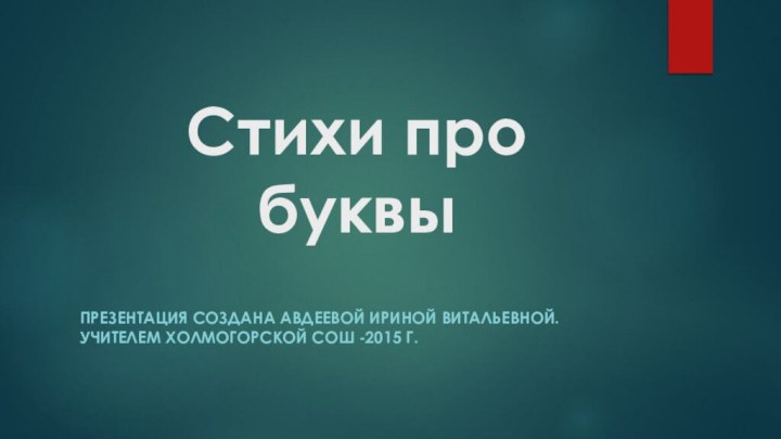 Стихи про буквыПрезентация создана Авдеевой Ириной Витальевной. Учителем Холмогорской СОШ -2015 г.