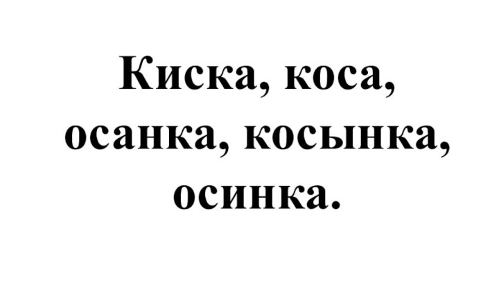 Киска, коса, осанка, косынка, осинка.