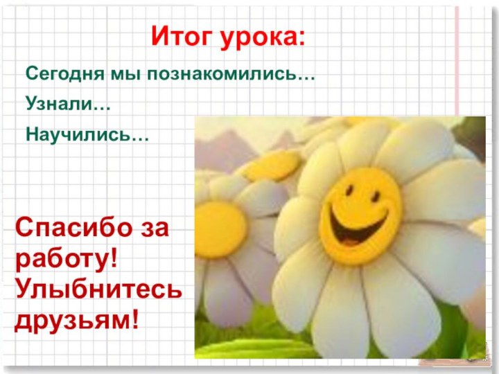 Итог урока:Сегодня мы познакомились…Узнали…Научились…Спасибо за работу! Улыбнитесь друзьям!