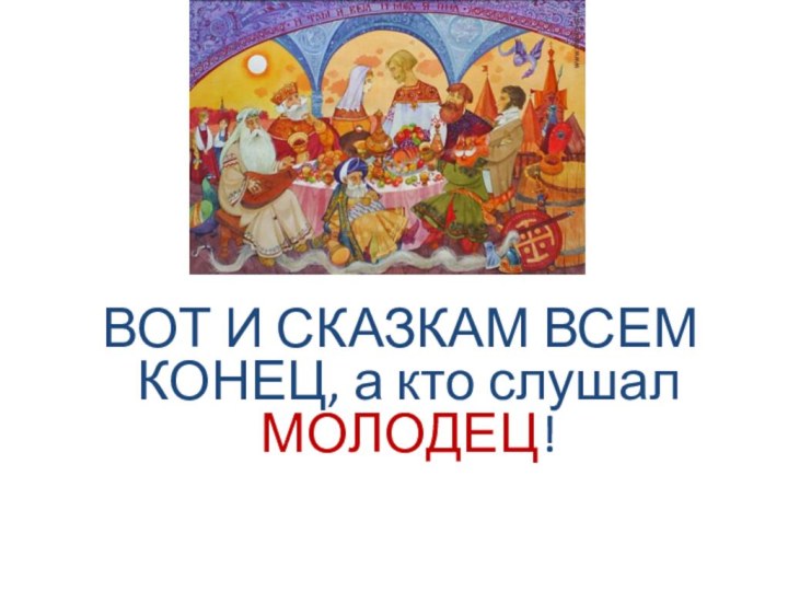 ВОТ И СКАЗКАМ ВСЕМ КОНЕЦ, а кто слушал МОЛОДЕЦ!     