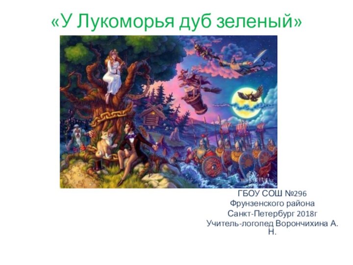 «У Лукоморья дуб зеленый» ГБОУ СОШ №296Фрунзенского районаСанкт-Петербург 2018г Учитель-логопед Ворончихина А.Н.