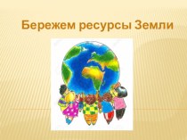 Презентация к проекту Бережем ресурсы Земли презентация к уроку по окружающему миру (подготовительная группа)