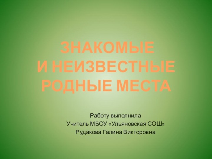 ЗНАКОМЫЕ  И НЕИЗВЕСТНЫЕ РОДНЫЕ МЕСТАРаботу выполнилаУчитель МБОУ «Ульяновская СОШ»Рудакова Галина Викторовна