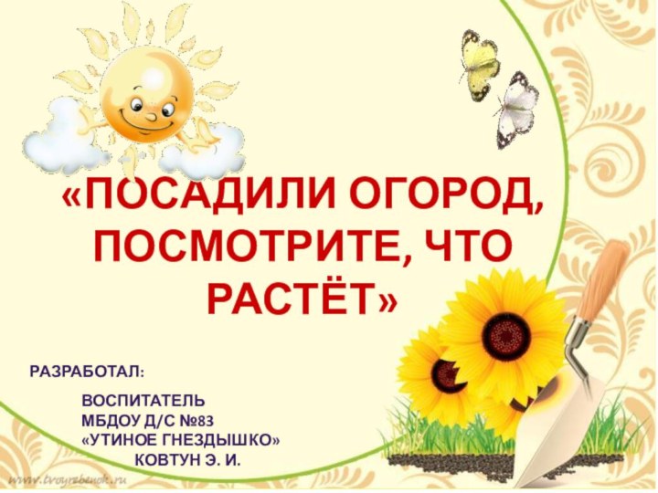 Разработал:ВоспитательМБДОУ д/с №83 «Утиное гнездышко» КОВТУН Э. И.«Посадили огород, посмотрите, что растёт»