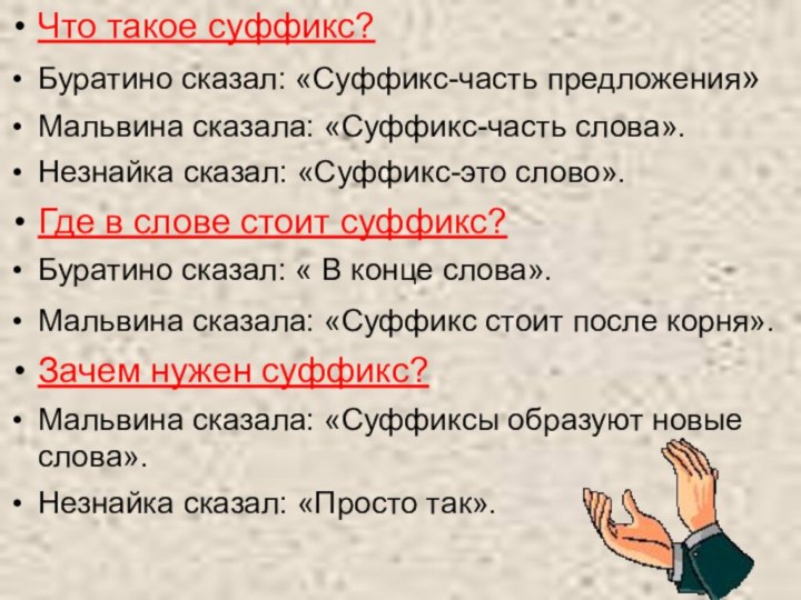 Что такое суффикс?Буратино сказал: «Суффикс-часть предложения» Мальвина сказала: «Суффикс-часть слова».Незнайка сказал: «Суффикс-это