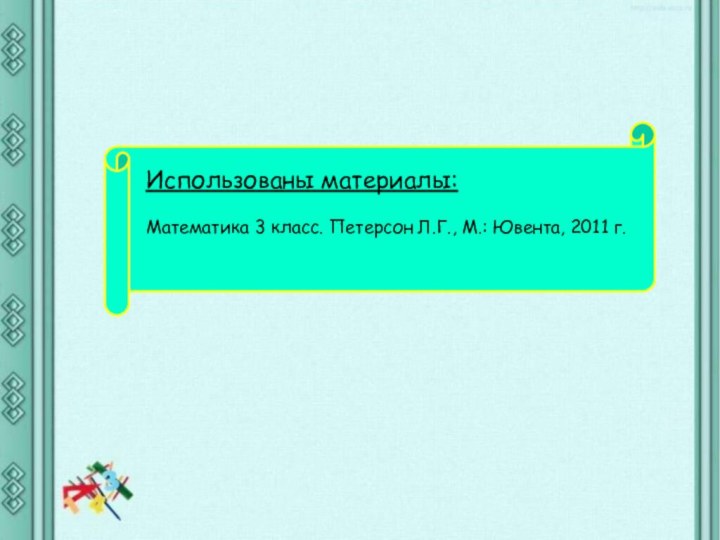 Использованы материалы:Математика 3 класс. Петерсон Л.Г., М.: Ювента, 2011 г.