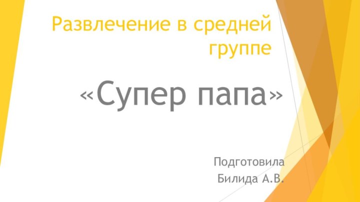 Развлечение в средней группе«Супер папа»ПодготовилаБилида А.В.