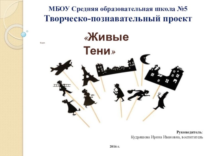 МБОУ Средняя образовательная школа №5 Творческо-познавательный проект    Кудряшова Ирина