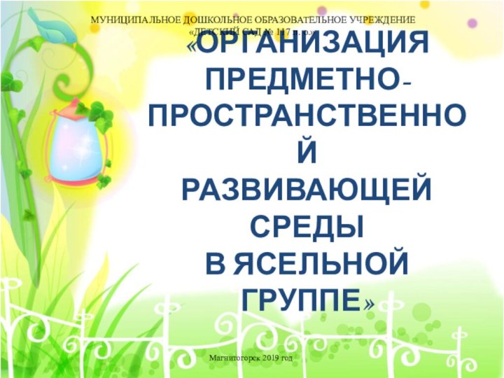 «ОРГАНИЗАЦИЯ ПРЕДМЕТНО-ПРОСТРАНСТВЕННОЙ РАЗВИВАЮЩЕЙ СРЕДЫ В ЯСЕЛЬНОЙ ГРУППЕ»Магнитогорск 2019 годМУНИЦИПАЛЬНОЕ ДОШКОЛЬНОЕ ОБРАЗОВАТЕЛЬНОЕ УЧРЕЖДЕНИЕ«ДЕТСКИЙ