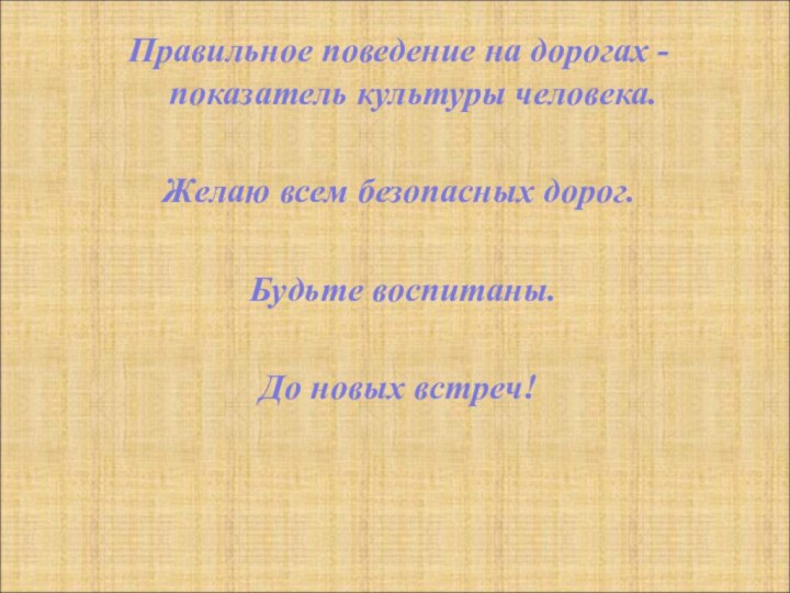 Правильное поведение на дорогах -  показатель культуры человека. Желаю всем безопасных дорог. Будьте воспитаны.До новых встреч!