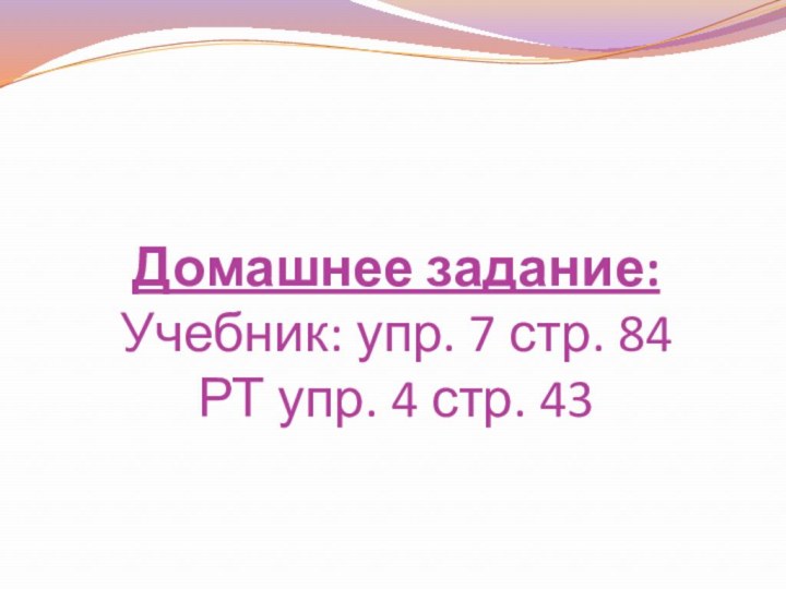 Домашнее задание: Учебник: упр. 7 стр. 84 РТ упр. 4 стр. 43