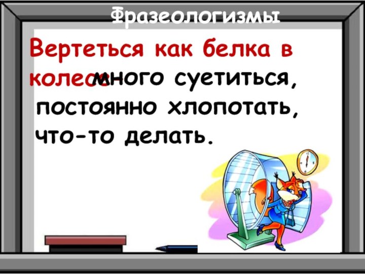 ФразеологизмыВертеться как белка в колесе-		 много суетиться, постоянно хлопотать, что-то делать.