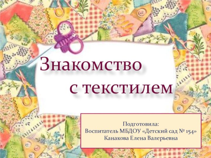 Знакомство с текстилемПодготовила:Воспитатель МБДОУ «Детский сад № 154»Канакова Елена Валерьевна